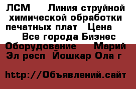 ЛСМ - 1 Линия струйной химической обработки печатных плат › Цена ­ 111 - Все города Бизнес » Оборудование   . Марий Эл респ.,Йошкар-Ола г.